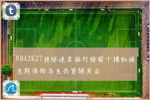 NBA2K27持球速度排行榜前十揭秘福克斯领衔马克西紧随其后