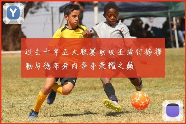 过去十年五大联赛助攻王排行榜穆勒与德布劳内争夺荣耀之巅