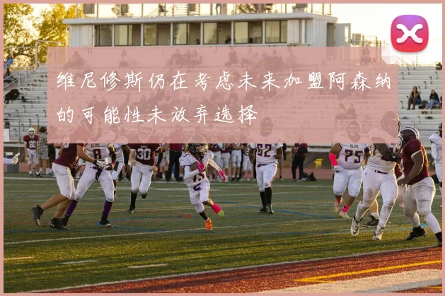 维尼修斯仍在考虑未来加盟阿森纳的可能性未放弃选择